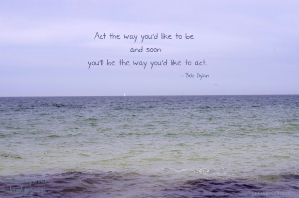 Act the way you'd like to be and soon you'll be the way you'd like to act.